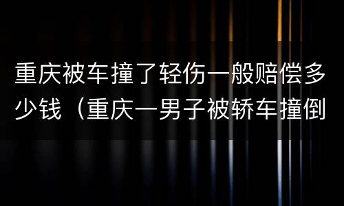 重庆被车撞了轻伤一般赔偿多少钱（重庆一男子被轿车撞倒）