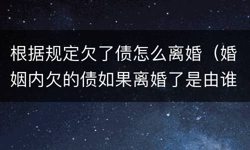 根据规定欠了债怎么离婚（婚姻内欠的债如果离婚了是由谁承担）