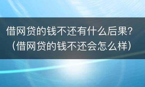 借网贷的钱不还有什么后果？（借网贷的钱不还会怎么样）