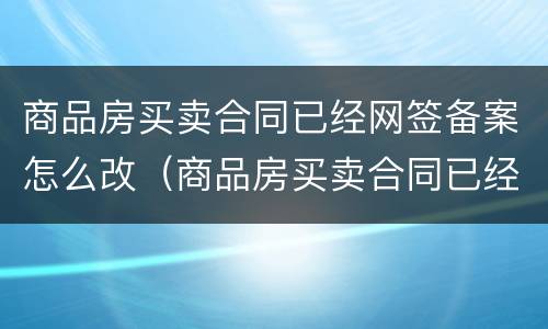 商品房买卖合同已经网签备案怎么改（商品房买卖合同已经网签备案怎么改名）