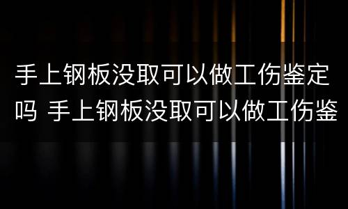 手上钢板没取可以做工伤鉴定吗 手上钢板没取可以做工伤鉴定吗有影响吗
