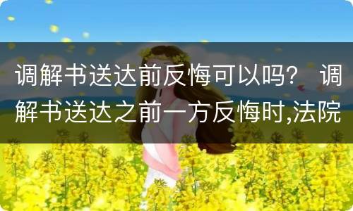 调解书送达前反悔可以吗？ 调解书送达之前一方反悔时,法院应当如何处理?