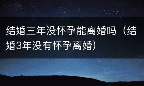 结婚三年没怀孕能离婚吗（结婚3年没有怀孕离婚）