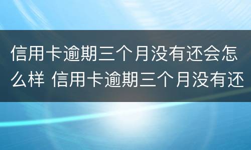 信用卡逾期三个月没有还会怎么样 信用卡逾期三个月没有还会怎么样吗
