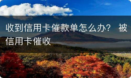 收到信用卡催款单怎么办？ 被信用卡催收