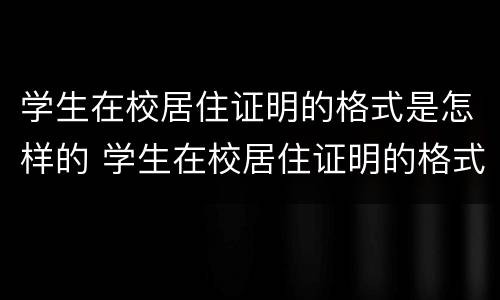 学生在校居住证明的格式是怎样的 学生在校居住证明的格式是怎样的呢