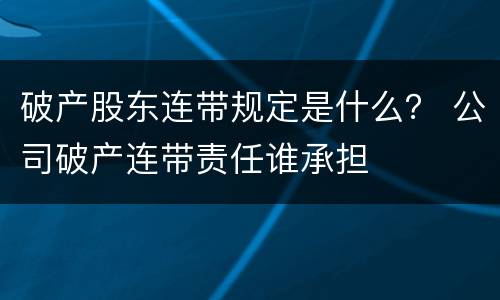 破产股东连带规定是什么？ 公司破产连带责任谁承担