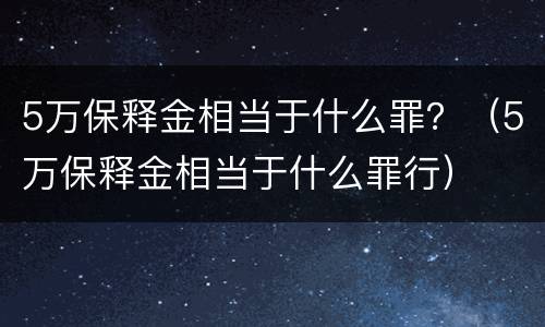 5万保释金相当于什么罪？（5万保释金相当于什么罪行）
