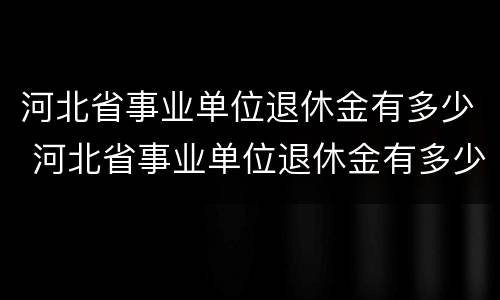 河北省事业单位退休金有多少 河北省事业单位退休金有多少钱