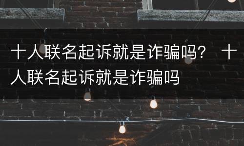 十人联名起诉就是诈骗吗？ 十人联名起诉就是诈骗吗