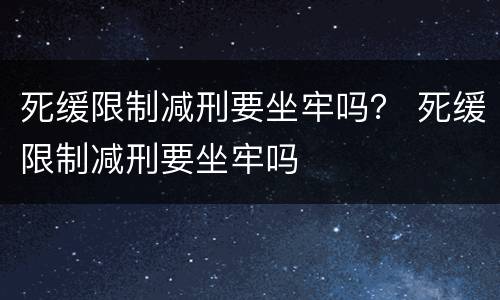 死缓限制减刑要坐牢吗？ 死缓限制减刑要坐牢吗