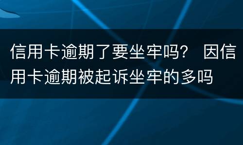 信用卡逾期了要坐牢吗？ 因信用卡逾期被起诉坐牢的多吗