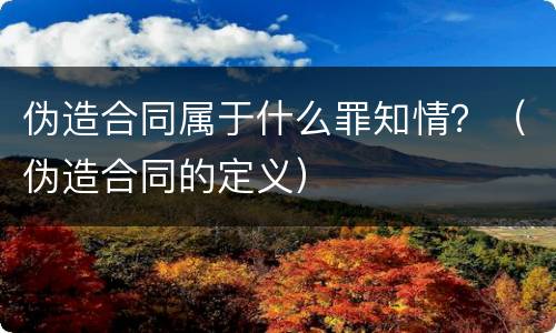 伪造合同属于什么罪知情？（伪造合同的定义）