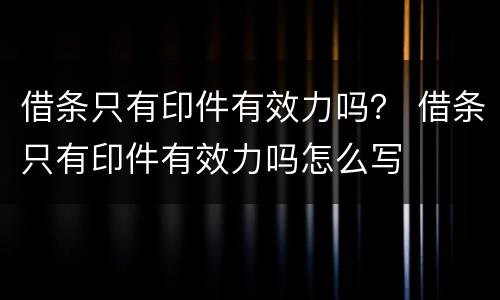 借条只有印件有效力吗？ 借条只有印件有效力吗怎么写