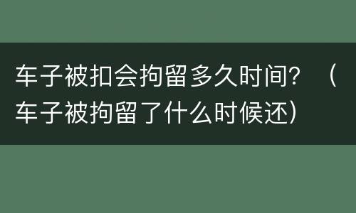 车子被扣会拘留多久时间?(车子被拘留了什么时候还) 车子被扣会拘留多久时间?(车子被拘留了什么时候还)