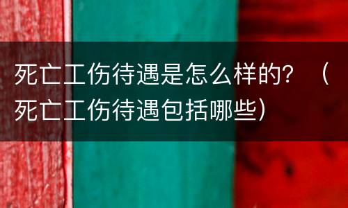 死亡工伤待遇是怎么样的？（死亡工伤待遇包括哪些）