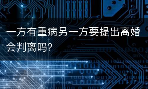 一方有重病另一方要提出离婚会判离吗？