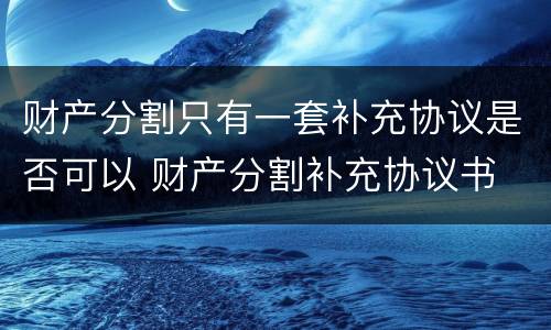 财产分割只有一套补充协议是否可以 财产分割补充协议书
