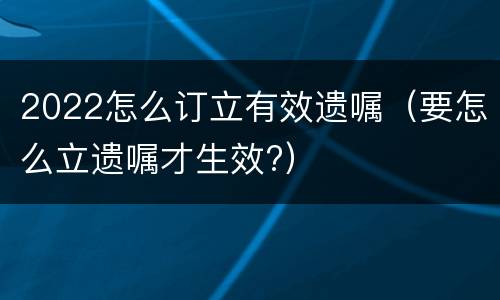 2022怎么订立有效遗嘱（要怎么立遗嘱才生效?）
