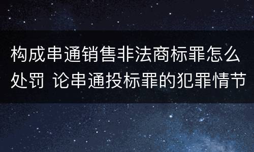 构成串通销售非法商标罪怎么处罚 论串通投标罪的犯罪情节的认定