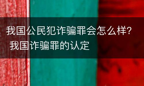 我国公民犯诈骗罪会怎么样？ 我国诈骗罪的认定