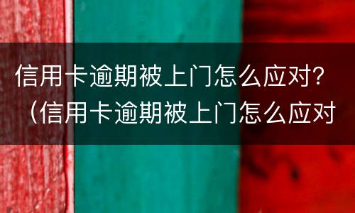 信用卡逾期被上门怎么应对？（信用卡逾期被上门怎么应对家人）