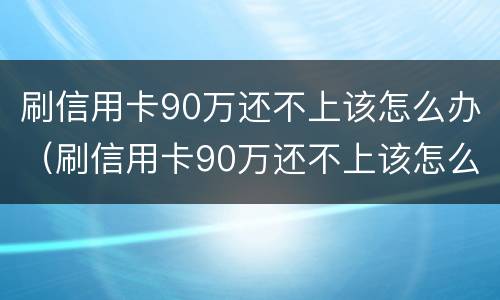 刷信用卡90万还不上该怎么办（刷信用卡90万还不上该怎么办呀）