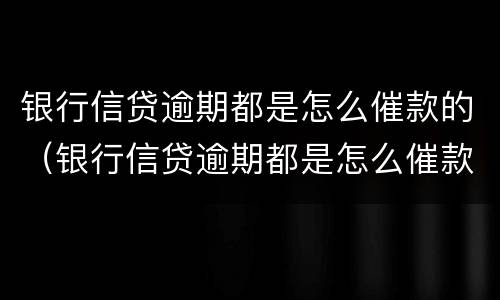 银行信贷逾期都是怎么催款的（银行信贷逾期都是怎么催款的呢）
