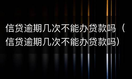 信贷逾期几次不能办贷款吗（信贷逾期几次不能办贷款吗）
