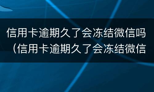 信用卡逾期久了会冻结微信吗（信用卡逾期久了会冻结微信吗怎么解冻）