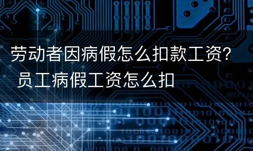 劳动者因病假怎么扣款工资？ 员工病假工资怎么扣