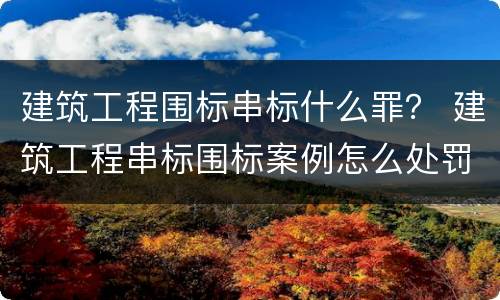 建筑工程围标串标什么罪？ 建筑工程串标围标案例怎么处罚