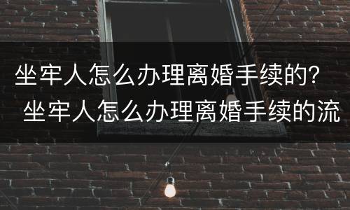 坐牢人怎么办理离婚手续的？ 坐牢人怎么办理离婚手续的流程