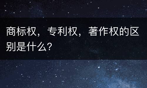 商标权，专利权，著作权的区别是什么？
