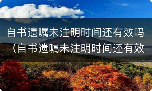 自书遗嘱未注明时间还有效吗（自书遗嘱未注明时间还有效吗法律）