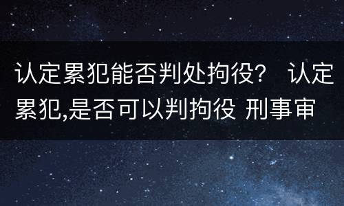 认定累犯能否判处拘役？ 认定累犯,是否可以判拘役 刑事审判参考