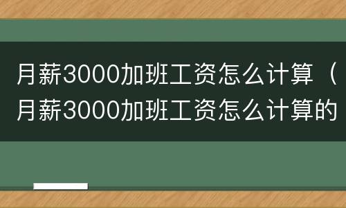 月薪3000加班工资怎么计算（月薪3000加班工资怎么计算的）