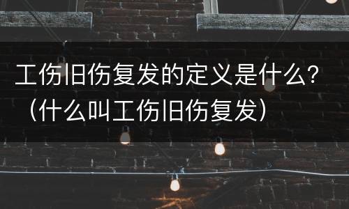 工伤旧伤复发的定义是什么？（什么叫工伤旧伤复发）