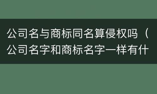 公司名与商标同名算侵权吗（公司名字和商标名字一样有什么好处）