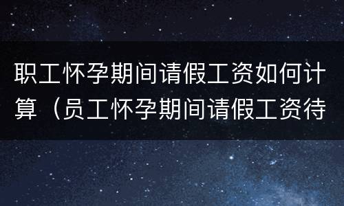 职工怀孕期间请假工资如何计算（员工怀孕期间请假工资待遇）