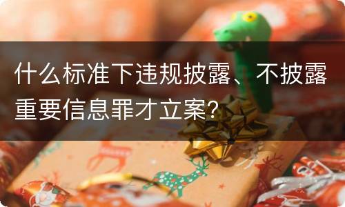 什么标准下违规披露、不披露重要信息罪才立案？