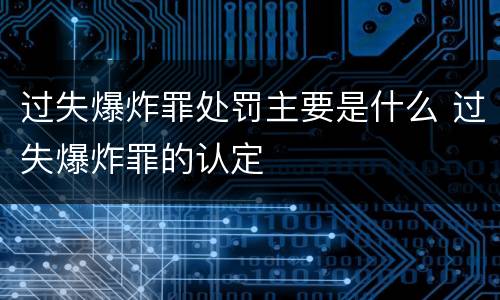 过失爆炸罪处罚主要是什么 过失爆炸罪的认定