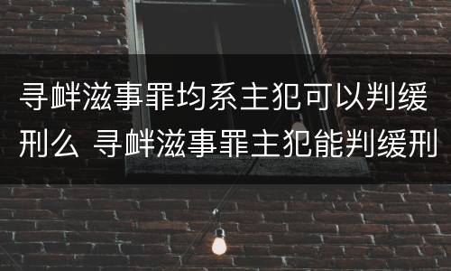 寻衅滋事罪均系主犯可以判缓刑么 寻衅滋事罪主犯能判缓刑吗