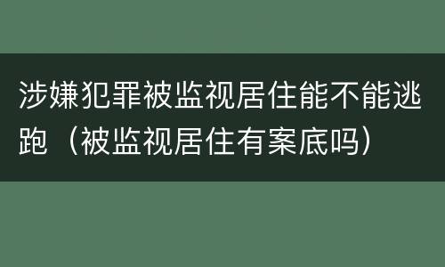 涉嫌犯罪被监视居住能不能逃跑（被监视居住有案底吗）