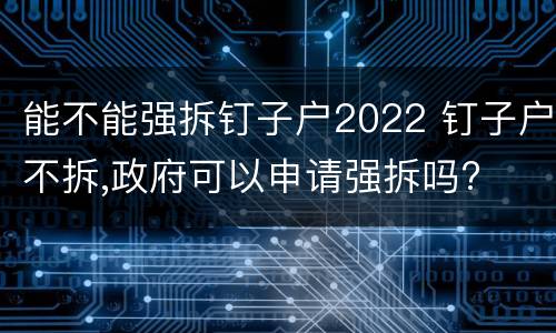 能不能强拆钉子户2022 钉子户不拆,政府可以申请强拆吗?