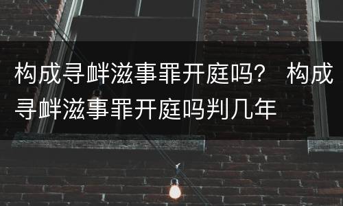 构成寻衅滋事罪开庭吗？ 构成寻衅滋事罪开庭吗判几年