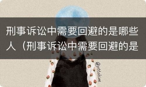 刑事诉讼中需要回避的是哪些人（刑事诉讼中需要回避的是哪些人员）