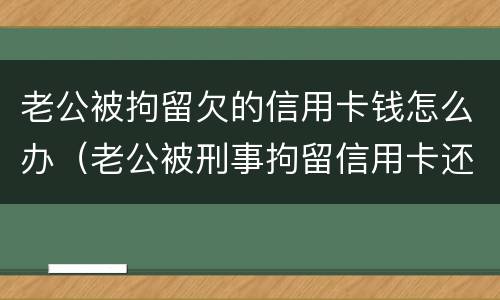 老公被拘留欠的信用卡钱怎么办（老公被刑事拘留信用卡还不上怎么办）