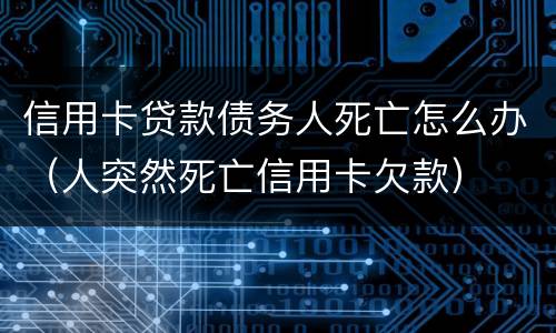信用卡贷款债务人死亡怎么办（人突然死亡信用卡欠款）