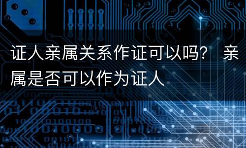 证人亲属关系作证可以吗？ 亲属是否可以作为证人